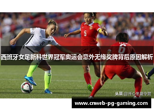 西班牙女足新科世界冠军奥运会意外无缘奖牌背后原因解析 西班牙女足新科世界冠军奥运会意外无缘奖牌背后原因解析