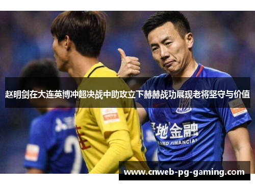 赵明剑在大连英博冲超决战中助攻立下赫赫战功展现老将坚守与价值 赵明剑在大连英博冲超决战中助攻立下赫赫战功展现老将坚守与价值