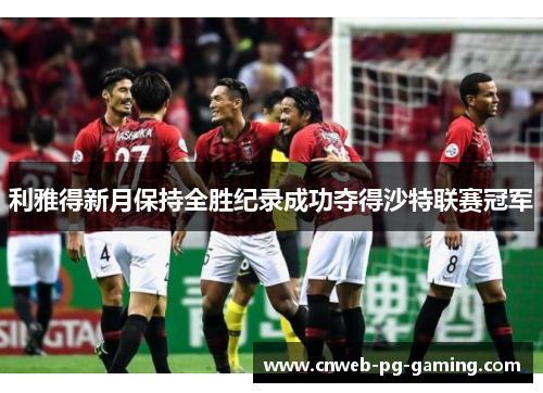 利雅得新月保持全胜纪录成功夺得沙特联赛冠军 利雅得新月保持全胜纪录成功夺得沙特联赛冠军